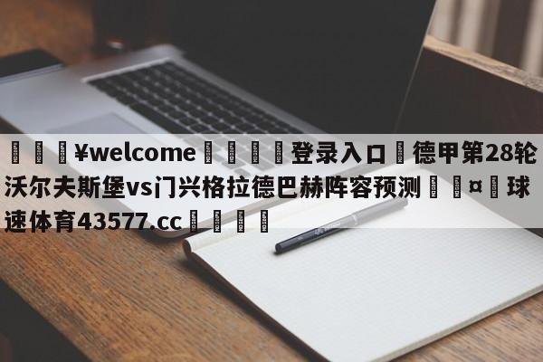 💥welcome🍖登录入口⛎德甲第28轮沃尔夫斯堡vs门兴格拉德巴赫阵容预测🤮球速体育43577.cc🍦