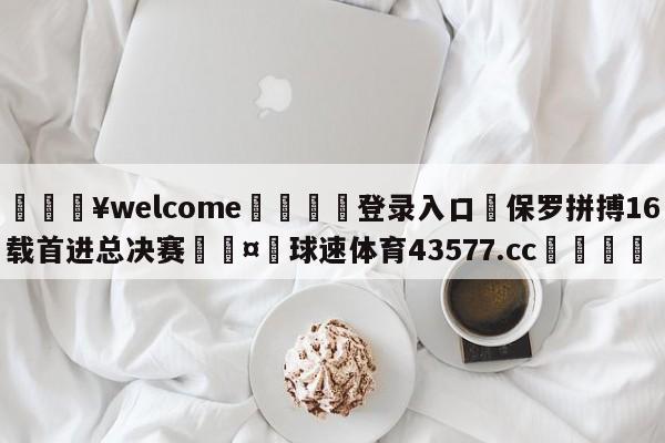 💥welcome🍖登录入口⛎保罗拼搏16载首进总决赛🤮球速体育43577.cc🍦