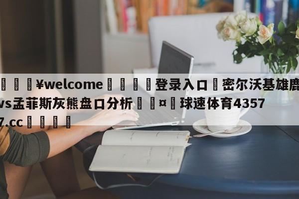 💥welcome🍖登录入口⛎密尔沃基雄鹿vs孟菲斯灰熊盘口分析🤮球速体育43577.cc🍦