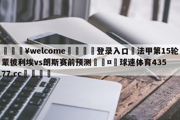 💥welcome🍖登录入口⛎法甲第15轮蒙彼利埃vs朗斯赛前预测🤮球速体育43577.cc🍦