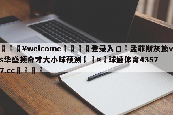 💥welcome🍖登录入口⛎孟菲斯灰熊vs华盛顿奇才大小球预测🤮球速体育43577.cc🍦