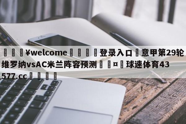 💥welcome🍖登录入口⛎意甲第29轮维罗纳vsAC米兰阵容预测🤮球速体育43577.cc🍦