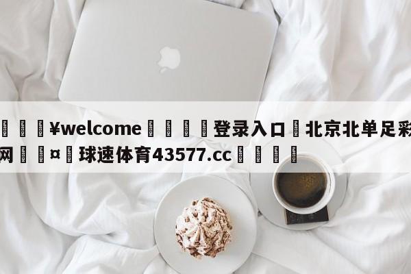 💥welcome🍖登录入口⛎北京北单足彩网🤮球速体育43577.cc🍦