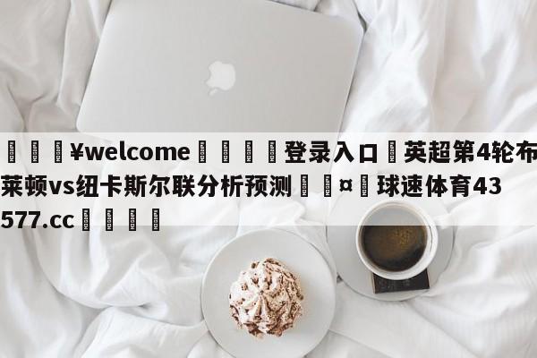 💥welcome🍖登录入口⛎英超第4轮布莱顿vs纽卡斯尔联分析预测🤮球速体育43577.cc🍦