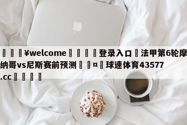 💥welcome🍖登录入口⛎法甲第6轮摩纳哥vs尼斯赛前预测🤮球速体育43577.cc🍦