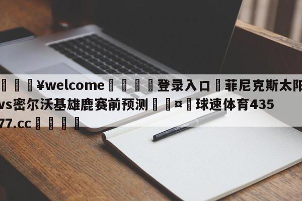 💥welcome🍖登录入口⛎菲尼克斯太阳vs密尔沃基雄鹿赛前预测🤮球速体育43577.cc🍦