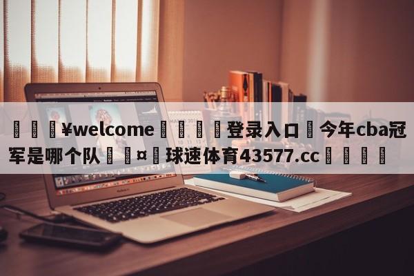 💥welcome🍖登录入口⛎今年cba冠军是哪个队🤮球速体育43577.cc🍦