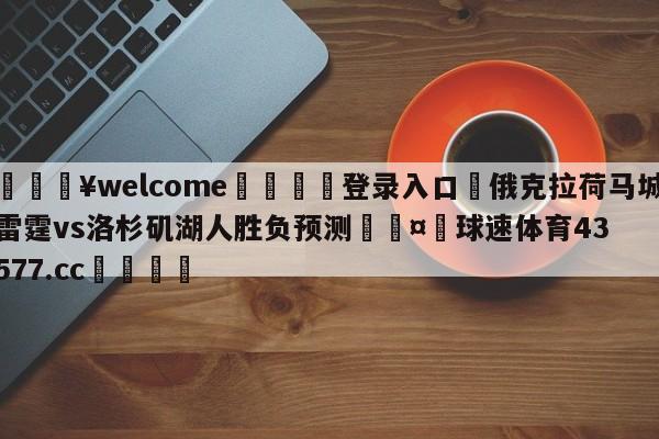 💥welcome🍖登录入口⛎俄克拉荷马城雷霆vs洛杉矶湖人胜负预测🤮球速体育43577.cc🍦