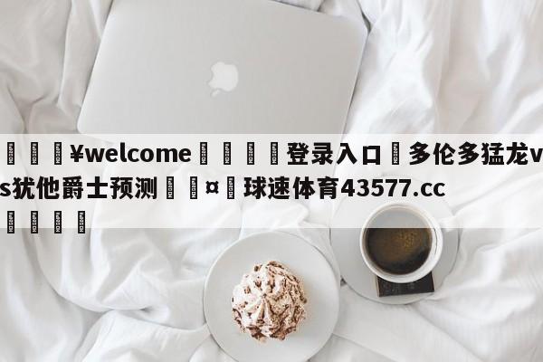 💥welcome🍖登录入口⛎多伦多猛龙vs犹他爵士预测🤮球速体育43577.cc🍦