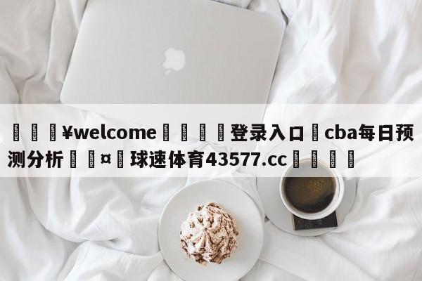 💥welcome🍖登录入口⛎cba每日预测分析🤮球速体育43577.cc🍦