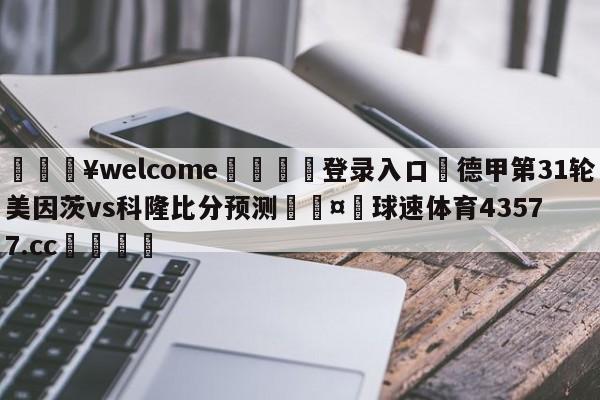 💥welcome🍖登录入口⛎德甲第31轮美因茨vs科隆比分预测🤮球速体育43577.cc🍦