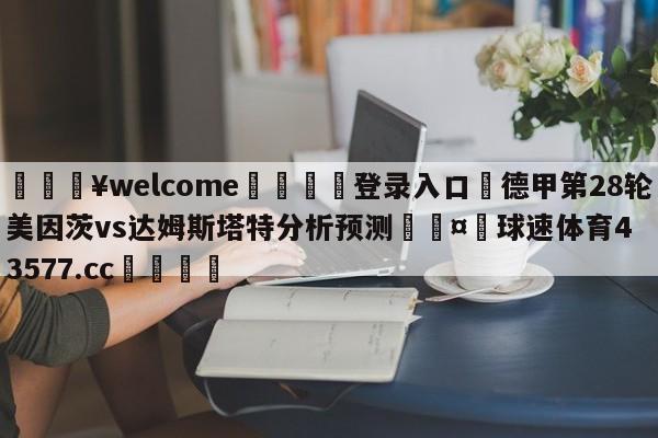 💥welcome🍖登录入口⛎德甲第28轮美因茨vs达姆斯塔特分析预测🤮球速体育43577.cc🍦