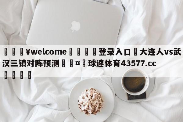 💥welcome🍖登录入口⛎大连人vs武汉三镇对阵预测🤮球速体育43577.cc🍦