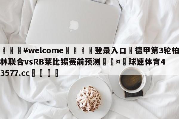 💥welcome🍖登录入口⛎德甲第3轮柏林联合vsRB莱比锡赛前预测🤮球速体育43577.cc🍦