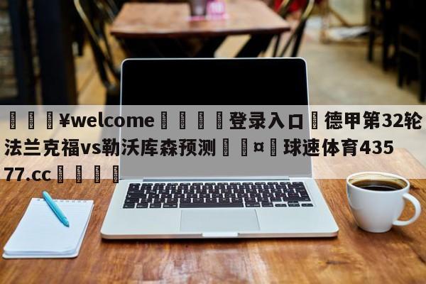 💥welcome🍖登录入口⛎德甲第32轮法兰克福vs勒沃库森预测🤮球速体育43577.cc🍦