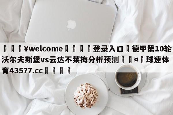 💥welcome🍖登录入口⛎德甲第10轮沃尔夫斯堡vs云达不莱梅分析预测🤮球速体育43577.cc🍦