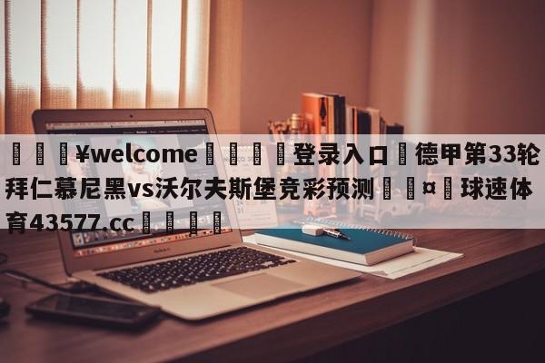 💥welcome🍖登录入口⛎德甲第33轮拜仁慕尼黑vs沃尔夫斯堡竞彩预测🤮球速体育43577.cc🍦