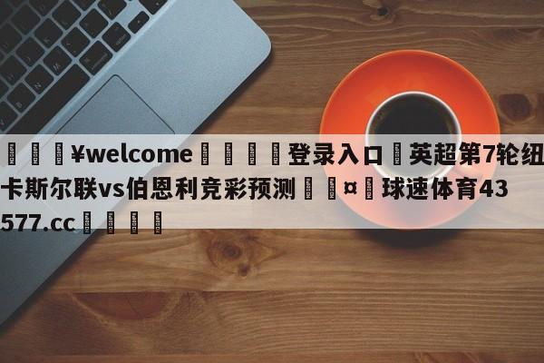 💥welcome🍖登录入口⛎英超第7轮纽卡斯尔联vs伯恩利竞彩预测🤮球速体育43577.cc🍦