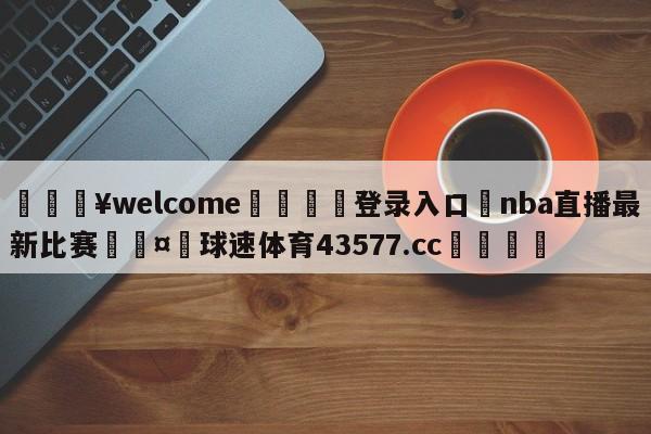 💥welcome🍖登录入口⛎nba直播最新比赛🤮球速体育43577.cc🍦