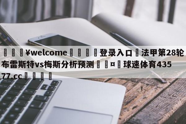 💥welcome🍖登录入口⛎法甲第28轮布雷斯特vs梅斯分析预测🤮球速体育43577.cc🍦