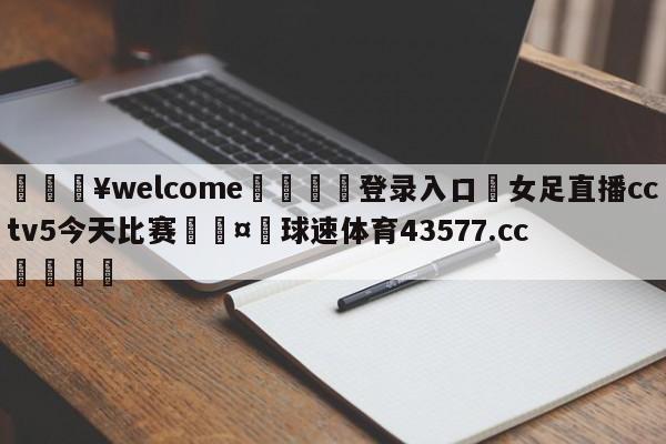 💥welcome🍖登录入口⛎女足直播cctv5今天比赛🤮球速体育43577.cc🍦