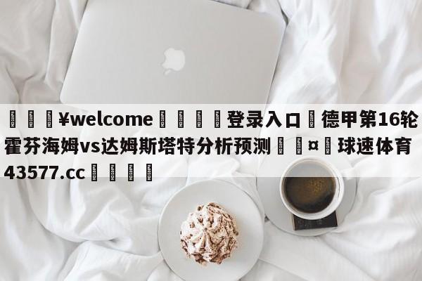 💥welcome🍖登录入口⛎德甲第16轮霍芬海姆vs达姆斯塔特分析预测🤮球速体育43577.cc🍦