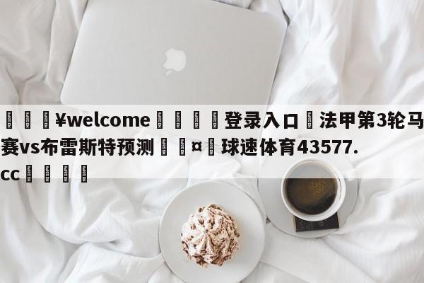 💥welcome🍖登录入口⛎法甲第3轮马赛vs布雷斯特预测🤮球速体育43577.cc🍦