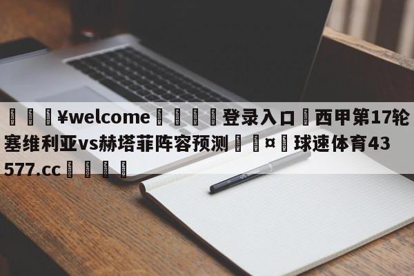 💥welcome🍖登录入口⛎西甲第17轮塞维利亚vs赫塔菲阵容预测🤮球速体育43577.cc🍦