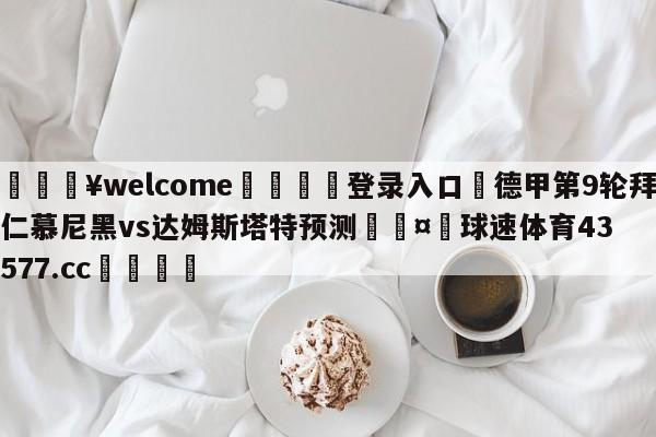 💥welcome🍖登录入口⛎德甲第9轮拜仁慕尼黑vs达姆斯塔特预测🤮球速体育43577.cc🍦