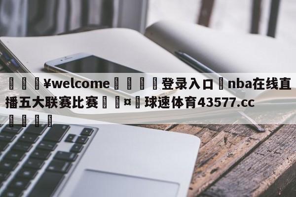 💥welcome🍖登录入口⛎nba在线直播五大联赛比赛🤮球速体育43577.cc🍦