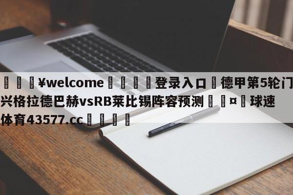 💥welcome🍖登录入口⛎德甲第5轮门兴格拉德巴赫vsRB莱比锡阵容预测🤮球速体育43577.cc🍦