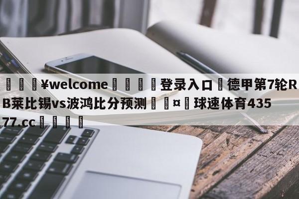 💥welcome🍖登录入口⛎德甲第7轮RB莱比锡vs波鸿比分预测🤮球速体育43577.cc🍦