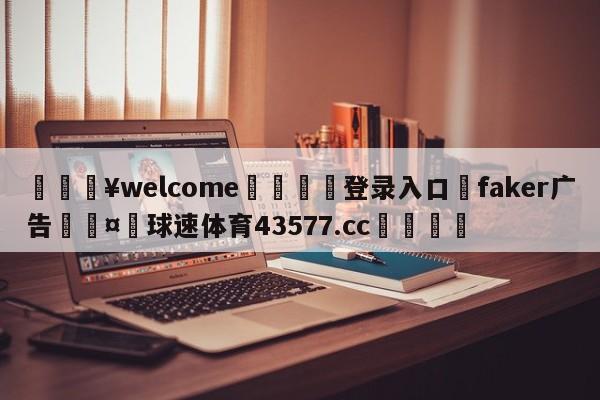 💥welcome🍖登录入口⛎faker广告🤮球速体育43577.cc🍦