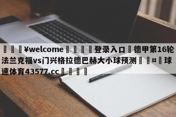 💥welcome🍖登录入口⛎德甲第16轮法兰克福vs门兴格拉德巴赫大小球预测🤮球速体育43577.cc🍦