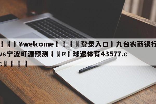 💥welcome🍖登录入口⛎九台农商银行vs宁波町渥预测🤮球速体育43577.cc🍦