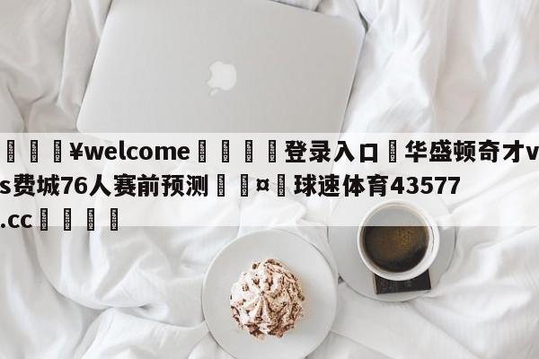 💥welcome🍖登录入口⛎华盛顿奇才vs费城76人赛前预测🤮球速体育43577.cc🍦