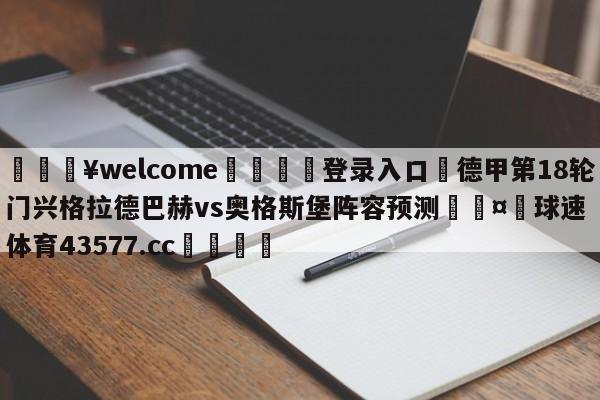 💥welcome🍖登录入口⛎德甲第18轮门兴格拉德巴赫vs奥格斯堡阵容预测🤮球速体育43577.cc🍦