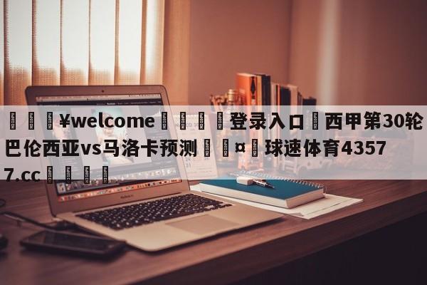 💥welcome🍖登录入口⛎西甲第30轮巴伦西亚vs马洛卡预测🤮球速体育43577.cc🍦