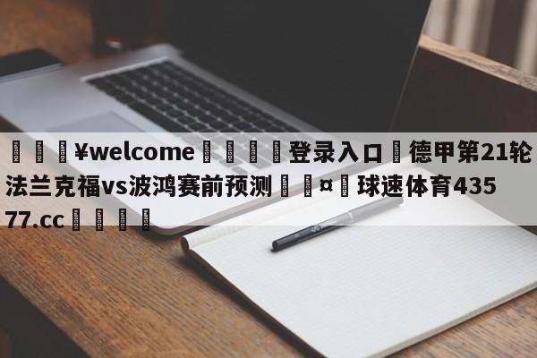 💥welcome🍖登录入口⛎德甲第21轮法兰克福vs波鸿赛前预测🤮球速体育43577.cc🍦