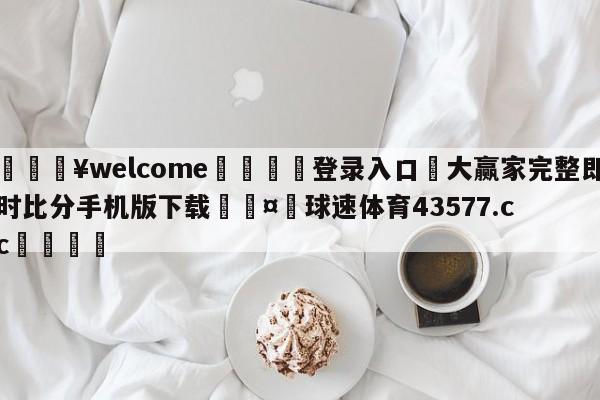 💥welcome🍖登录入口⛎大赢家完整即时比分手机版下载🤮球速体育43577.cc🍦