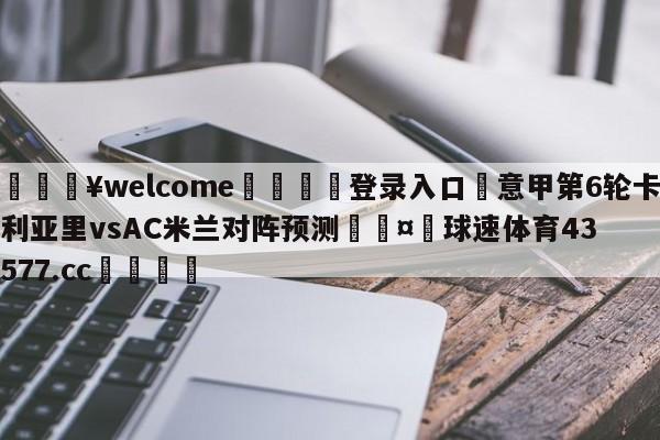 💥welcome🍖登录入口⛎意甲第6轮卡利亚里vsAC米兰对阵预测🤮球速体育43577.cc🍦