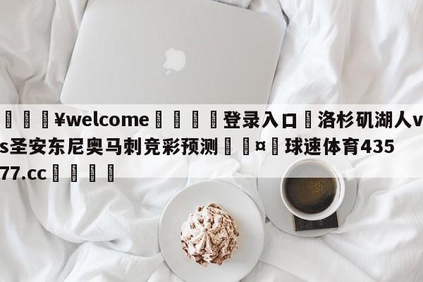 💥welcome🍖登录入口⛎洛杉矶湖人vs圣安东尼奥马刺竞彩预测🤮球速体育43577.cc🍦