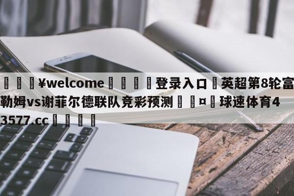 💥welcome🍖登录入口⛎英超第8轮富勒姆vs谢菲尔德联队竞彩预测🤮球速体育43577.cc🍦