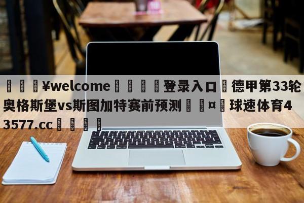 💥welcome🍖登录入口⛎德甲第33轮奥格斯堡vs斯图加特赛前预测🤮球速体育43577.cc🍦