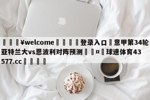 💥welcome🍖登录入口⛎意甲第34轮亚特兰大vs恩波利对阵预测🤮球速体育43577.cc🍦