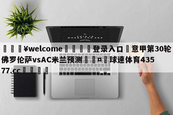 💥welcome🍖登录入口⛎意甲第30轮佛罗伦萨vsAC米兰预测🤮球速体育43577.cc🍦