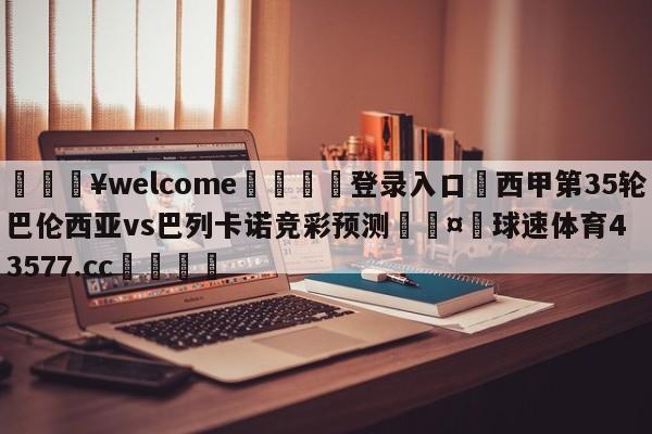 💥welcome🍖登录入口⛎西甲第35轮巴伦西亚vs巴列卡诺竞彩预测🤮球速体育43577.cc🍦