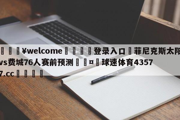 💥welcome🍖登录入口⛎菲尼克斯太阳vs费城76人赛前预测🤮球速体育43577.cc🍦