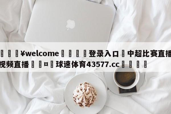 💥welcome🍖登录入口⛎中超比赛直播视频直播🤮球速体育43577.cc🍦