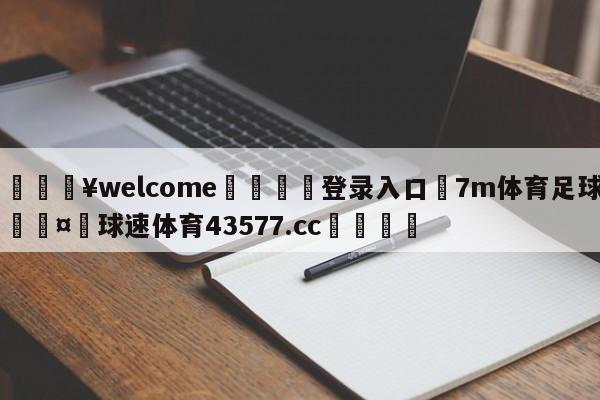 💥welcome🍖登录入口⛎7m体育足球🤮球速体育43577.cc🍦